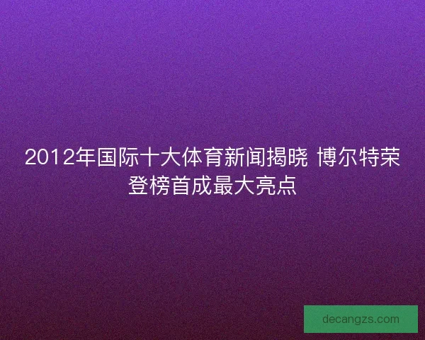 2012年国际十大体育新闻揭晓 博尔特荣登榜首成最大亮点