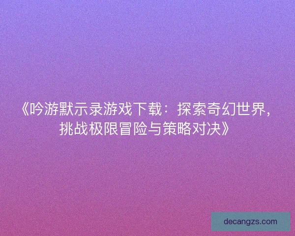 《吟游默示录游戏下载：探索奇幻世界，挑战极限冒险与策略对决》
