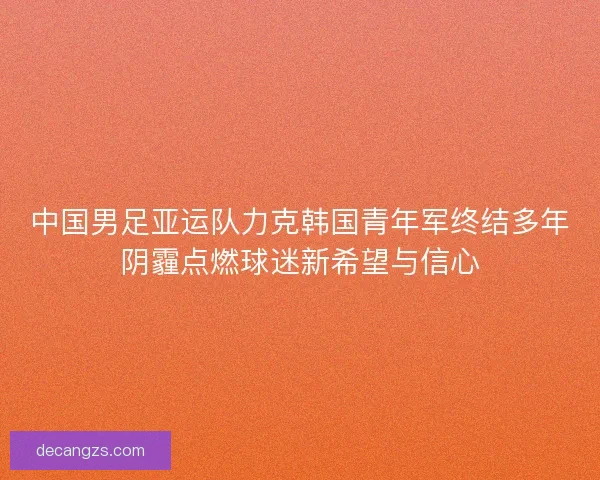 中国男足亚运队力克韩国青年军终结多年阴霾点燃球迷新希望与信心