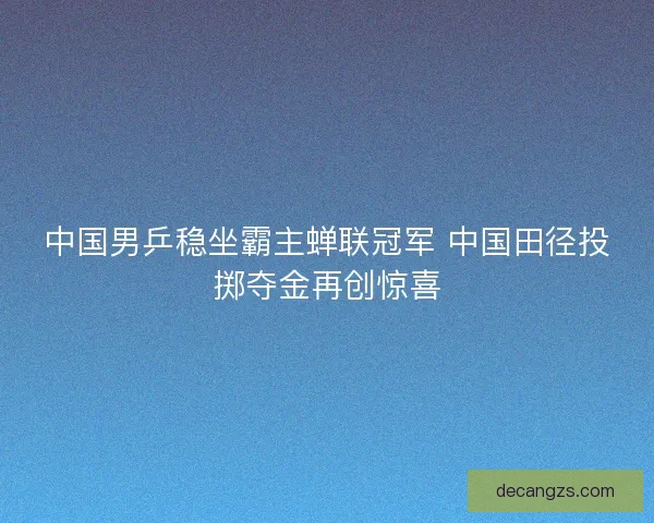 中国男乒稳坐霸主蝉联冠军 中国田径投掷夺金再创惊喜
