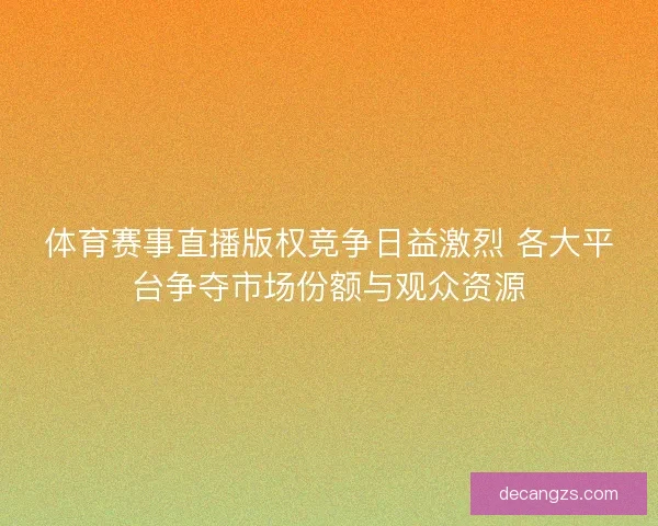 体育赛事直播版权竞争日益激烈 各大平台争夺市场份额与观众资源