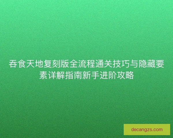 吞食天地复刻版全流程通关技巧与隐藏要素详解指南新手进阶攻略
