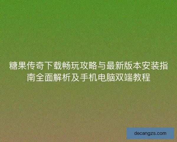 糖果传奇下载畅玩攻略与最新版本安装指南全面解析及手机电脑双端教程
