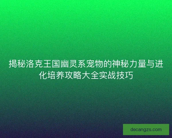 揭秘洛克王国幽灵系宠物的神秘力量与进化培养攻略大全实战技巧