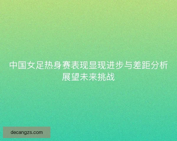 中国女足热身赛表现显现进步与差距分析展望未来挑战