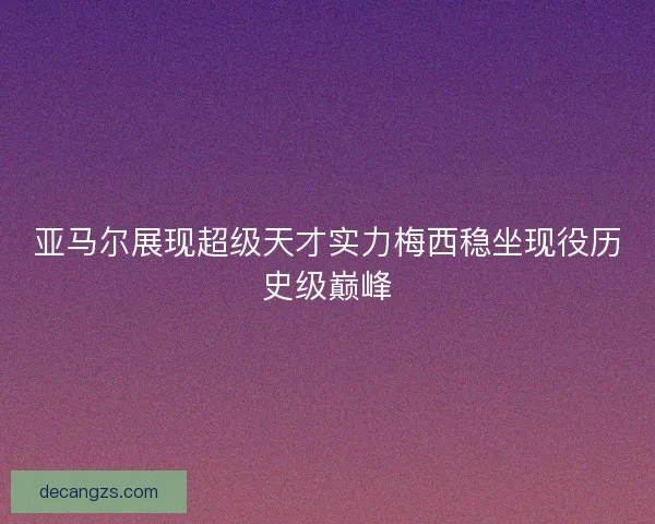 亚马尔展现超级天才实力梅西稳坐现役历史级巅峰