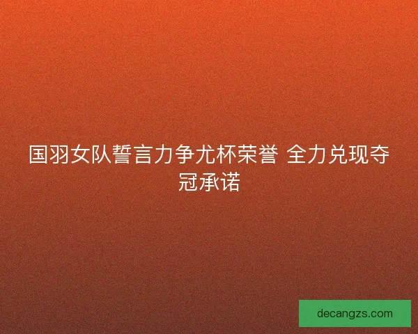 国羽女队誓言力争尤杯荣誉 全力兑现夺冠承诺