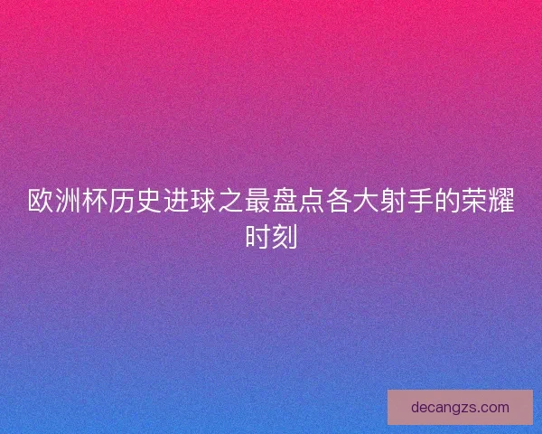 欧洲杯历史进球之最盘点各大射手的荣耀时刻