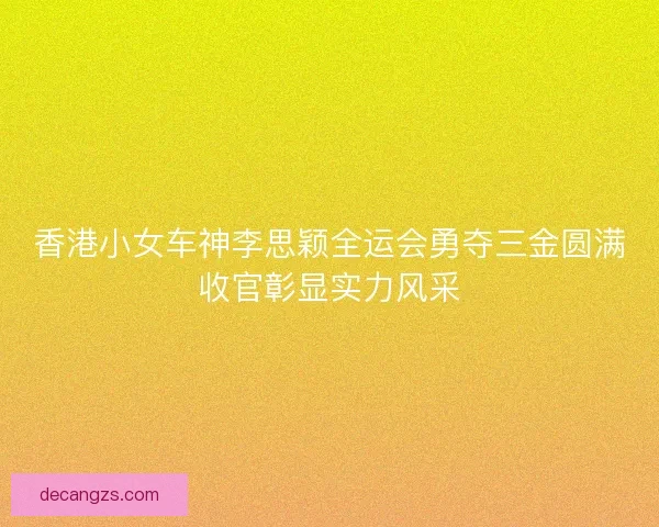 香港小女车神李思颖全运会勇夺三金圆满收官彰显实力风采