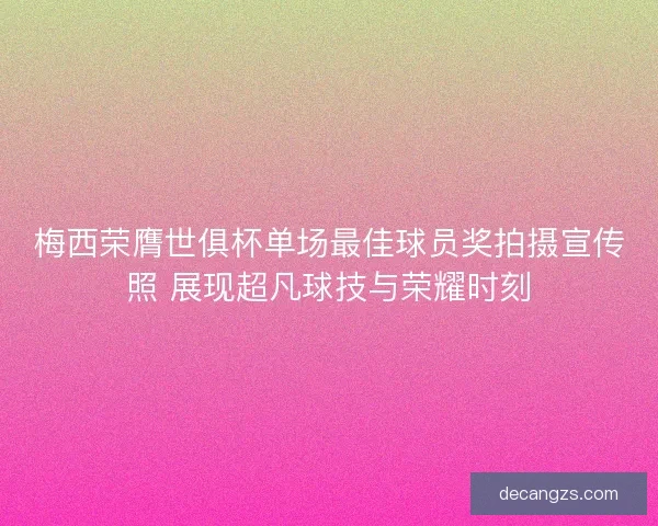 梅西荣膺世俱杯单场最佳球员奖拍摄宣传照 展现超凡球技与荣耀时刻