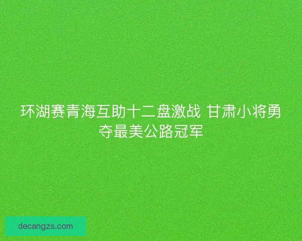 环湖赛青海互助十二盘激战 甘肃小将勇夺最美公路冠军