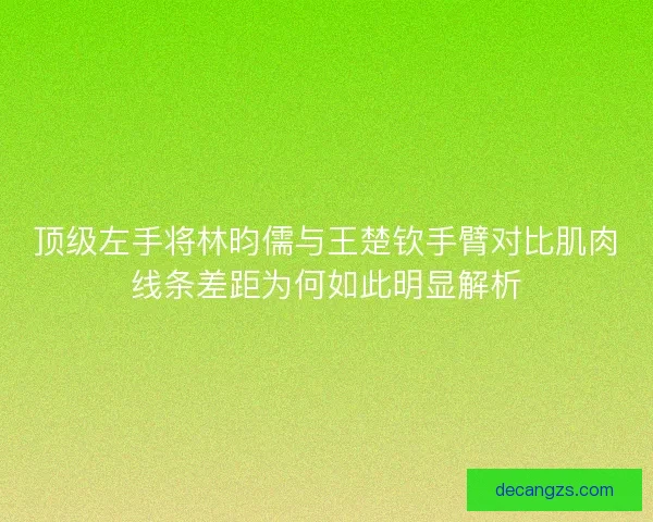 顶级左手将林昀儒与王楚钦手臂对比肌肉线条差距为何如此明显解析