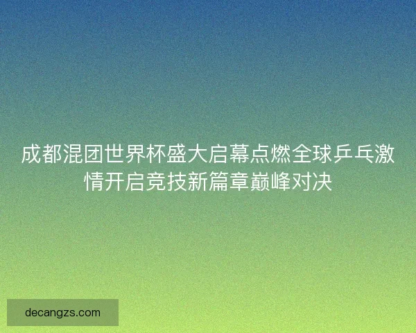 成都混团世界杯盛大启幕点燃全球乒乓激情开启竞技新篇章巅峰对决