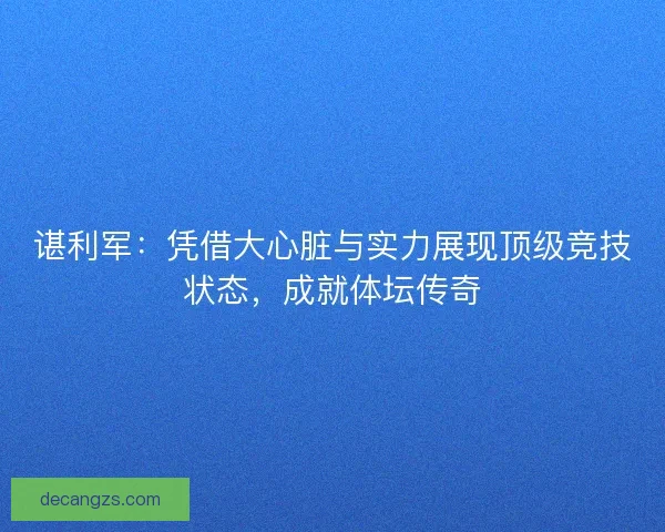 谌利军：凭借大心脏与实力展现顶级竞技状态，成就体坛传奇