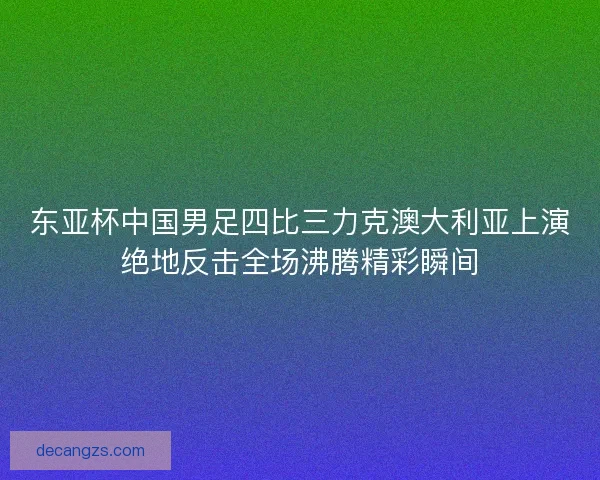 东亚杯中国男足四比三力克澳大利亚上演绝地反击全场沸腾精彩瞬间