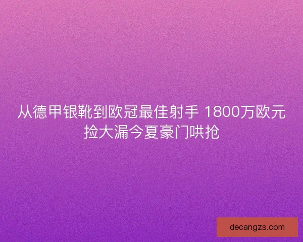 从德甲银靴到欧冠最佳射手 1800万欧元捡大漏今夏豪门哄抢