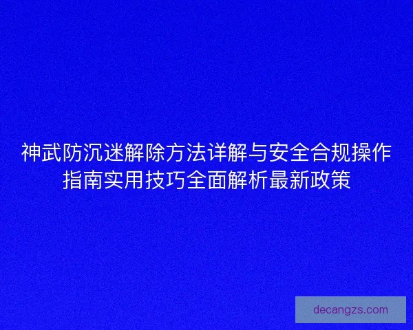 神武防沉迷解除方法详解与安全合规操作指南实用技巧全面解析最新政策