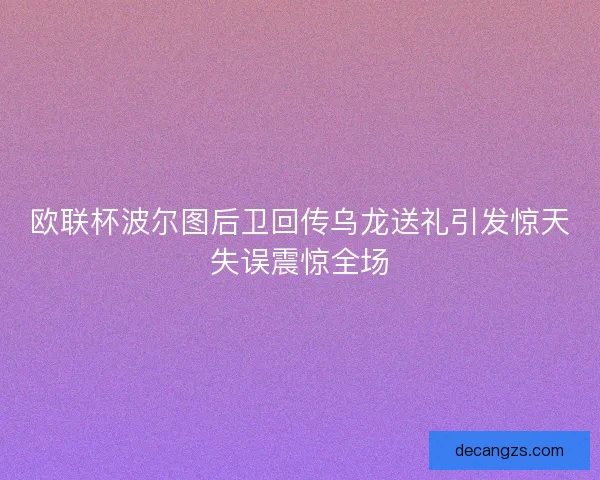 欧联杯波尔图后卫回传乌龙送礼引发惊天失误震惊全场