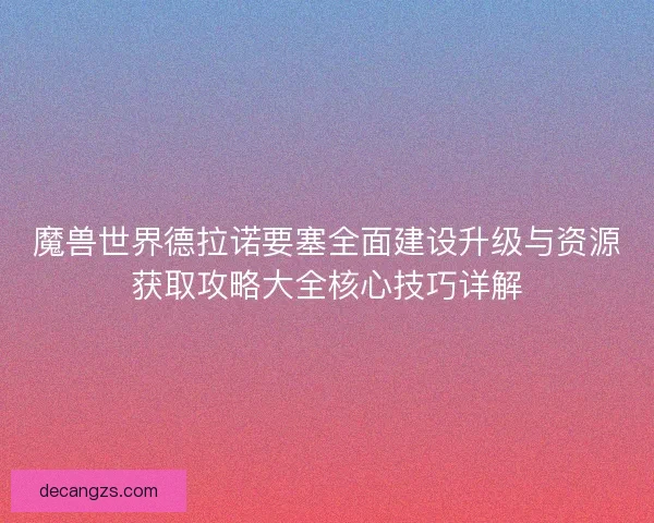 魔兽世界德拉诺要塞全面建设升级与资源获取攻略大全核心技巧详解