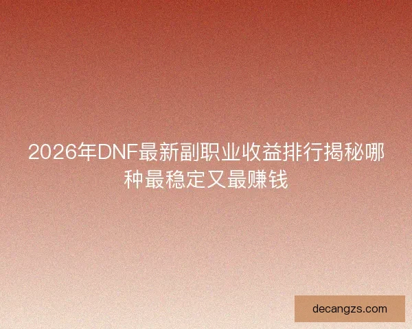 2026年DNF最新副职业收益排行揭秘哪种最稳定又最赚钱