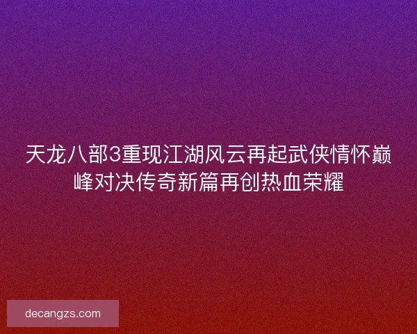 天龙八部3重现江湖风云再起武侠情怀巅峰对决传奇新篇再创热血荣耀