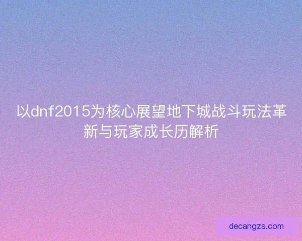 以dnf2015为核心展望地下城战斗玩法革新与玩家成长历解析