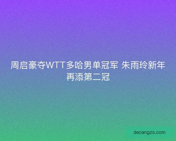 周启豪夺WTT多哈男单冠军 朱雨玲新年再添第二冠